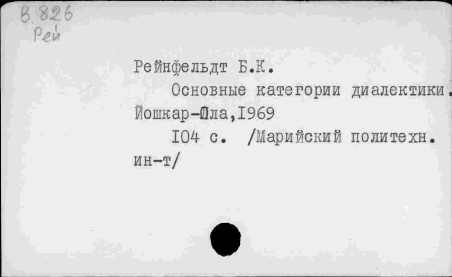 ﻿8. Ш Р^и
Рейнфельдт Б.К.
Основные категории диалектики. Йошкар-Ола,1969
104 с. /Марийский политехи.
ин-т/